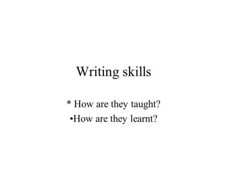 Writing skills * How are they taught? How are they learnt?