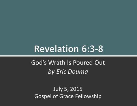 Revelation 6:3-8 God’s Wrath Is Poured Out0 God’s Wrath Is Poured Out by Eric Douma July 5, 2015 Gospel of Grace Fellowship.