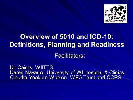 Facilitators: Kit Cairns, WIITTS Karen Navarro, University of WI Hospital & Clinics Claudia Yoakum-Watson, WEA Trust and CCRS Overview of 5010 and ICD-10: