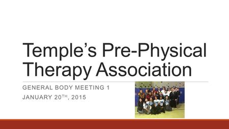 Temple’s Pre-Physical Therapy Association GENERAL BODY MEETING 1 JANUARY 20 TH, 2015.