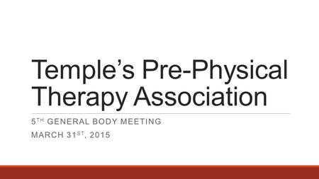 Temple’s Pre-Physical Therapy Association 5 TH GENERAL BODY MEETING MARCH 31 ST, 2015.