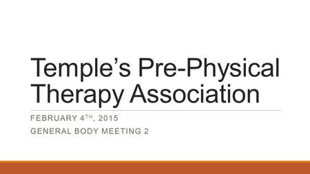 Temple’s Pre-Physical Therapy Association FEBRUARY 4 TH, 2015 GENERAL BODY MEETING 2.