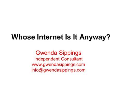 Whose Internet Is It Anyway? Gwenda Sippings Independent Consultant