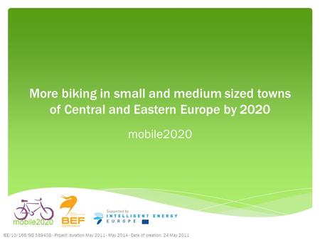 More biking in small and medium sized towns of Central and Eastern Europe by 2020 mobile2020 IEE/10/166/SI2.589408 - Project duration May 2011 - May 2014.