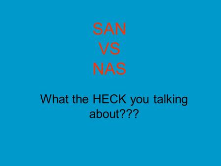 SAN VS NAS What the HECK you talking about???. NAS – Various Devices (CD Towers, SCSI Towers, Specialty Servers) Each Device Connected Directly to network,
