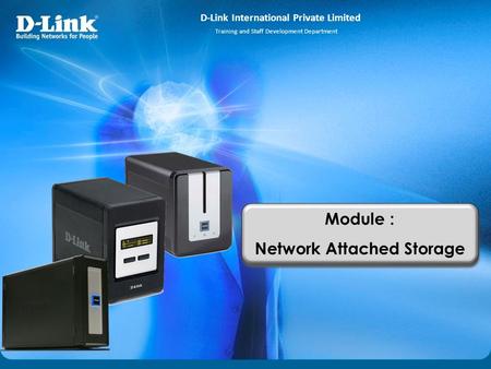 D-Link International Private Limited Training and Staff Development Department Module : Network Attached Storage Module : Network Attached Storage.