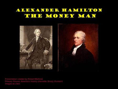 Alexander Hamilton The Money Man Presentation created by Robert Martinez Primary Source: America’s History (Henretta, Brody, Dumenil) Images as cited.