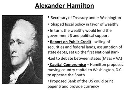 Alexander Hamilton Secretary of Treasury under Washington Shaped fiscal policy in favor of wealthy In turn, the wealthy would lend the government $ and.