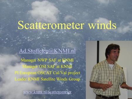 Scatterometer winds Manager NWP SAF at KNMI Manager OSI SAF at KNMI PI European OSCAT Cal/Val project Leader KNMI Satellite Winds.