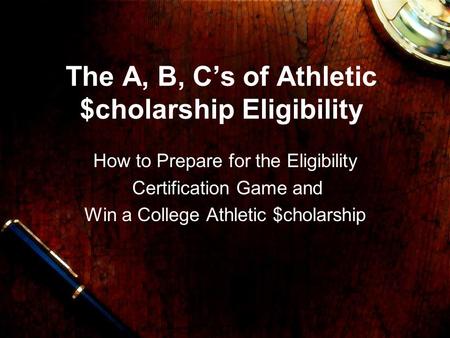 The A, B, C’s of Athletic $cholarship Eligibility How to Prepare for the Eligibility Certification Game and Win a College Athletic $cholarship.