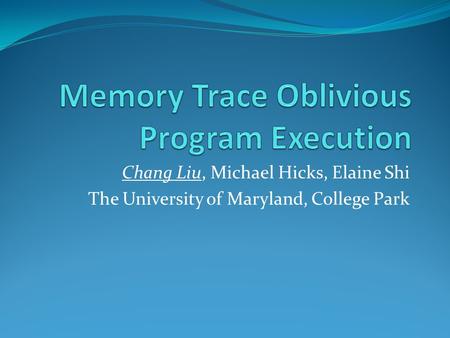 Chang Liu, Michael Hicks, Elaine Shi The University of Maryland, College Park.