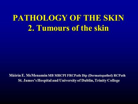 PATHOLOGY OF THE SKIN 2. Tumours of the skin Máirín E. McMenamin MB MRCPI FRCPath Dip (Dermatopathol) RCPath St. James’s Hospital and University of Dublin,