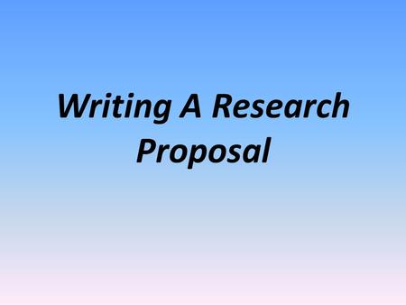 Writing A Research Proposal. Why “A Research Proposal”?