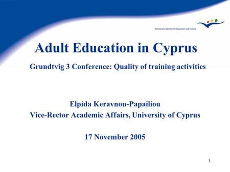1 Adult Education in Cyprus Grundtvig 3 Conference: Quality of training activities Elpida Keravnou-Papailiou Vice-Rector Academic Affairs, University of.