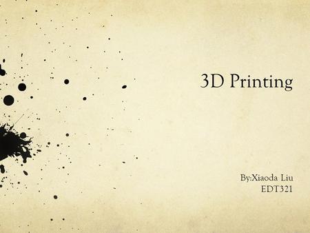 3D Printing By:Xiaoda Liu EDT321.