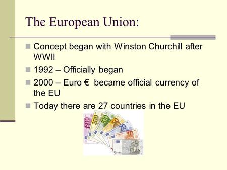 The European Union: Concept began with Winston Churchill after WWII 1992 – Officially began 2000 – Euro € became official currency of the EU Today there.