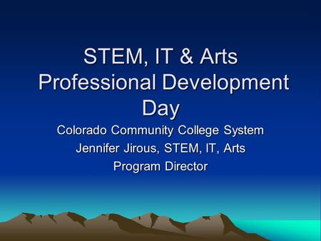STEM, IT & Arts Professional Development Day Colorado Community College System Jennifer Jirous, STEM, IT, Arts Program Director.