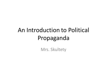An Introduction to Political Propaganda Mrs. Skultety.