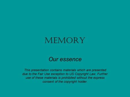 Memory Our essence This presentation contains materials which are presented due to the Fair Use exception to US Copyright Law. Further use of these materials.