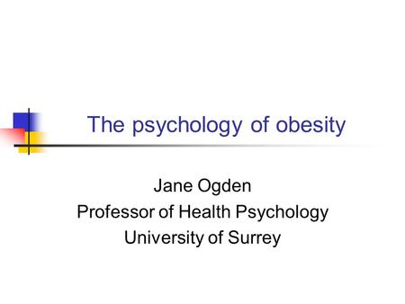 The psychology of obesity Jane Ogden Professor of Health Psychology University of Surrey.