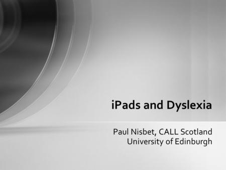 Paul Nisbet, CALL Scotland University of Edinburgh iPads and Dyslexia.