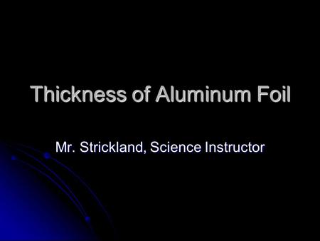 Thickness of Aluminum Foil Mr. Strickland, Science Instructor.