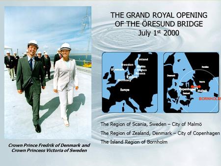 Crown Prince Fredrik of Denmark and Crown Princess Victoria of Sweden THE GRAND ROYAL OPENING OF THE ÖRESUND BRIDGE July 1 st 2000 The Region of Scania,