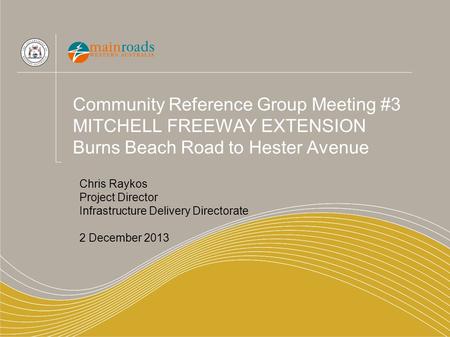 Community Reference Group Meeting #3 MITCHELL FREEWAY EXTENSION Burns Beach Road to Hester Avenue Chris Raykos Project Director Infrastructure Delivery.