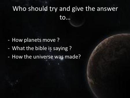 Who should try and give the answer to… -How planets move ? -What the bible is saying ? -How the universe was made?