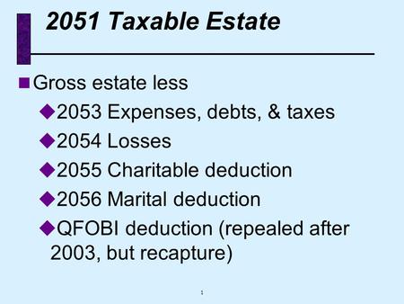 1 2051 Taxable Estate n Gross estate less u 2053 Expenses, debts, & taxes u 2054 Losses u 2055 Charitable deduction u 2056 Marital deduction u QFOBI deduction.