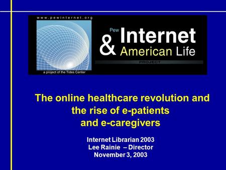 The online healthcare revolution and the rise of e-patients and e-caregivers Internet Librarian 2003 Lee Rainie – Director November 3, 2003.