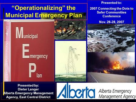 “Operationalizing” the Municipal Emergency Plan Presented to: 2007 Connecting the Dots to Safer Communities Conference Nov. 26-28, 2007 Presented by: Dieter.