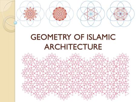 GEOMETRY OF ISLAMIC ARCHITECTURE INTRODUCTION Four types of ornamentation can be found in Islamic art: o calligraphy, o figural forms (human and animal),