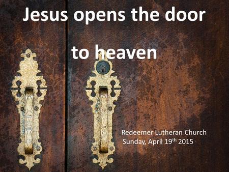 Jesus opens the door to heaven Redeemer Lutheran Church Sunday, April 19 th 2015.
