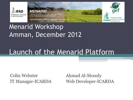 Menarid Workshop Amman, December 2012 Launch of the Menarid Platform Colin Webster IT Manager-ICARDA Ahmad Al-Mously Web Developer-ICARDA.