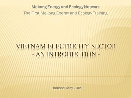 Thailand, May 2009 Mekong Energy and Ecology Network The First Mekong Energy and Ecology Training.