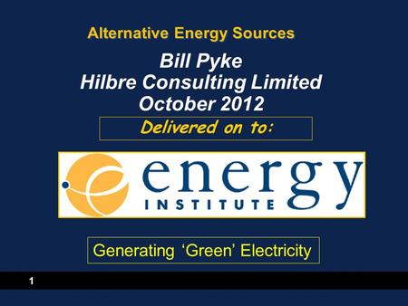 1 Alternative Energy Sources Delivered on to: Bill Pyke Hilbre Consulting Limited October 2012 Generating ‘Green’ Electricity.