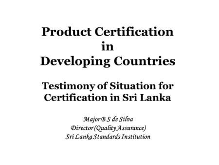 Product Certification in Developing Countries Testimony of Situation for Certification in Sri Lanka Major B S de Silva Director (Quality Assurance) Sri.