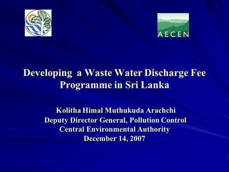 Developing a Waste Water Discharge Fee Programme in Sri Lanka Kolitha Himal Muthukuda Arachchi Deputy Director General, Pollution Control Central Environmental.