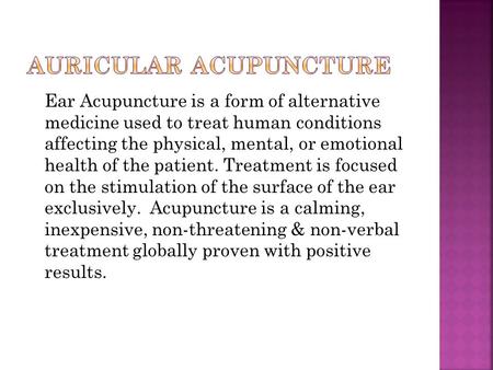 Ear Acupuncture is a form of alternative medicine used to treat human conditions affecting the physical, mental, or emotional health of the patient. Treatment.