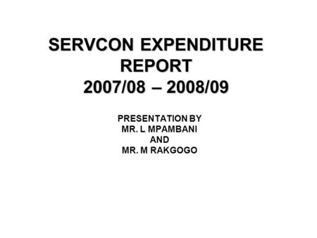 SERVCON EXPENDITURE REPORT 2007/08 – 2008/09 PRESENTATION BY MR. L MPAMBANI AND MR. M RAKGOGO.