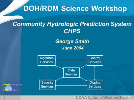 NOAA National Weather Service Water Predictions for Life Decisions DOH/RDM Science Workshop 1 Community Hydrologic Prediction System CHPS George Smith.