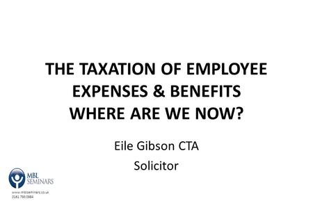 Www.mblseminars.co.uk 0161 793 0984 THE TAXATION OF EMPLOYEE EXPENSES & BENEFITS WHERE ARE WE NOW? Eile Gibson CTA Solicitor.