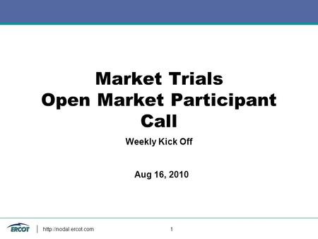 1 Market Trials Open Market Participant Call Weekly Kick Off Aug 16, 2010.