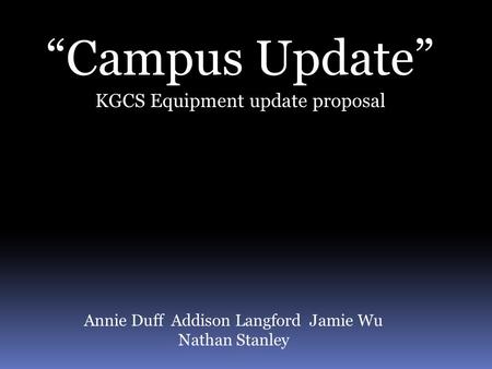“Campus Update” KGCS Equipment update proposal Annie Duff Addison Langford Jamie Wu Nathan Stanley.