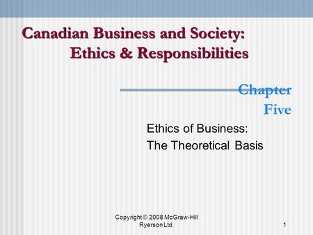 Copyright © 2008 McGraw-Hill Ryerson Ltd.1 Chapter Five Ethics of Business: The Theoretical Basis Canadian Business and Society: Ethics & Responsibilities.