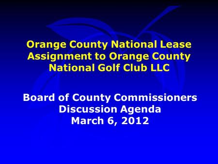 Orange County National Lease Assignment to Orange County National Golf Club LLC Board of County Commissioners Discussion Agenda March 6, 2012.