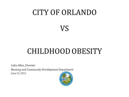 CITY OF ORLANDO VS CHILDHOOD OBESITY Lelia Allen, Director Housing and Community Development Department June 22, 2011.