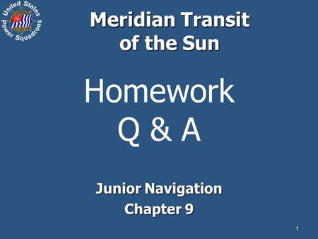 1 Homework Q & A Junior Navigation Chapter 9 Meridian Transit of the Sun.