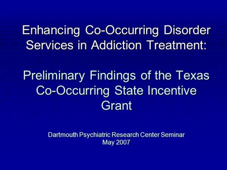 Enhancing Co-Occurring Disorder Services in Addiction Treatment: Preliminary Findings of the Texas Co-Occurring State Incentive Grant Dartmouth Psychiatric.